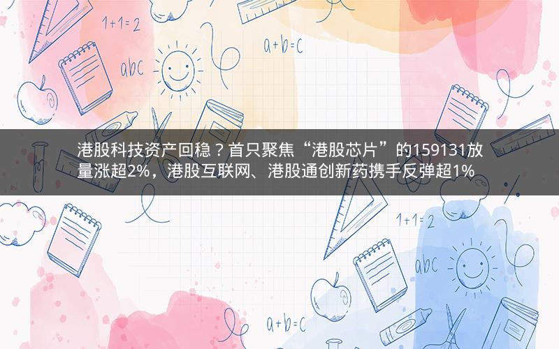 港股科技资产回稳？首只聚焦“港股芯片”的159131放量涨超2%，港股互联网、港股通创新药携手反弹超1%