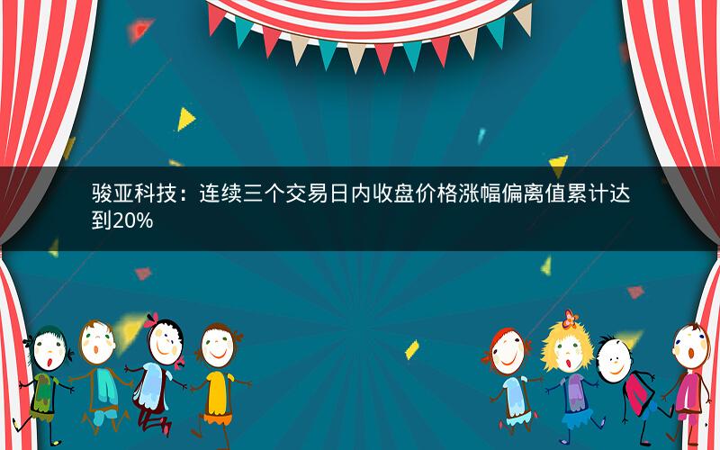 骏亚科技：连续三个交易日内收盘价格涨幅偏离值累计达到20%