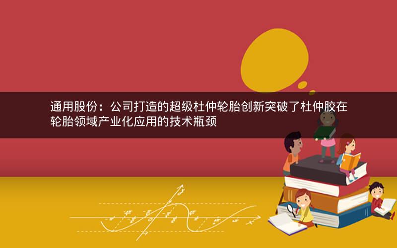 通用股份：公司打造的超级杜仲轮胎创新突破了杜仲胶在轮胎领域产业化应用的技术瓶颈