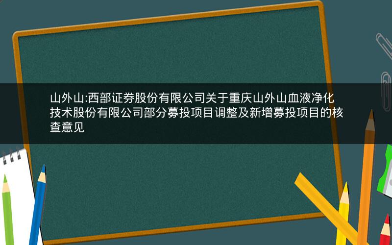 山外山:西部证券股份有限公司关于重庆山外山血液净化技术股份有限公司部分募投项目调整及新增募投项目的核查意见