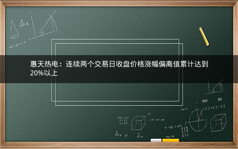 惠天热电：连续两个交易日收盘价格涨幅偏离值累计达到20%以上