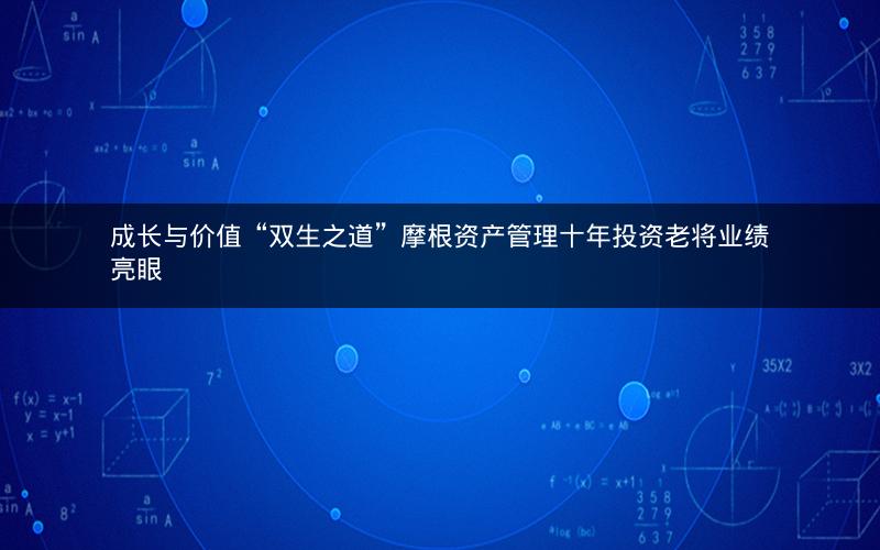 成长与价值“双生之道”摩根资产管理十年投资老将业绩亮眼