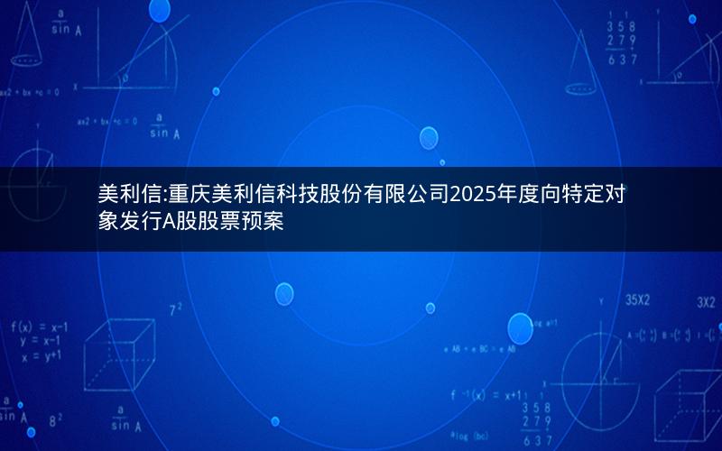 美利信:重庆美利信科技股份有限公司2025年度向特定对象发行A股股票预案