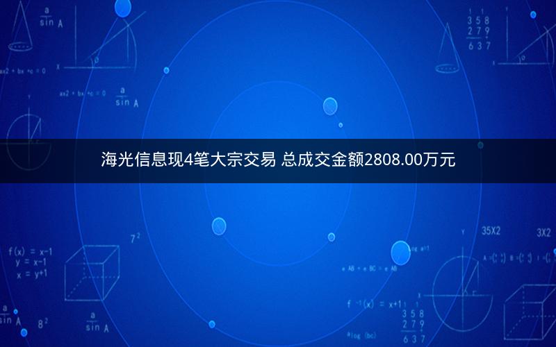 海光信息现4笔大宗交易 总成交金额2808.00万元 海光信息现4笔大宗交易 总成交金额2808.00万元