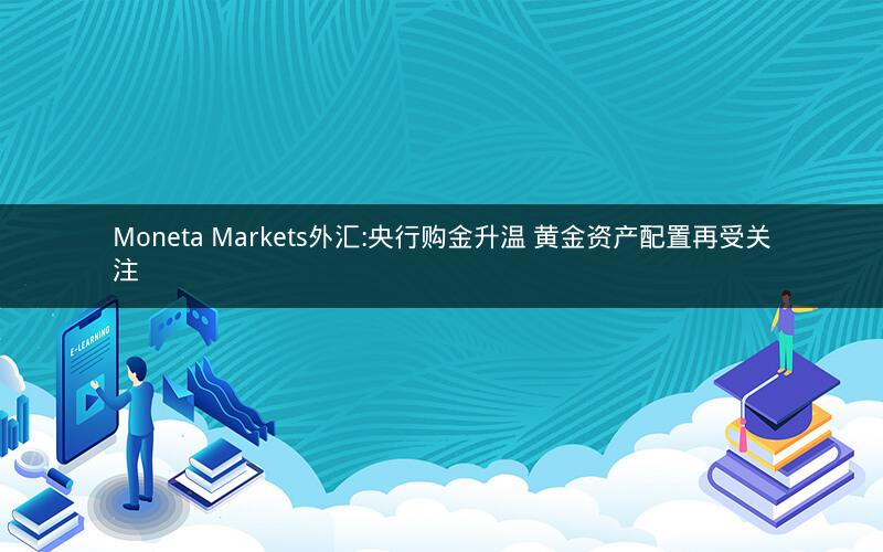 Moneta Markets外汇:央行购金升温 黄金资产配置再受关注