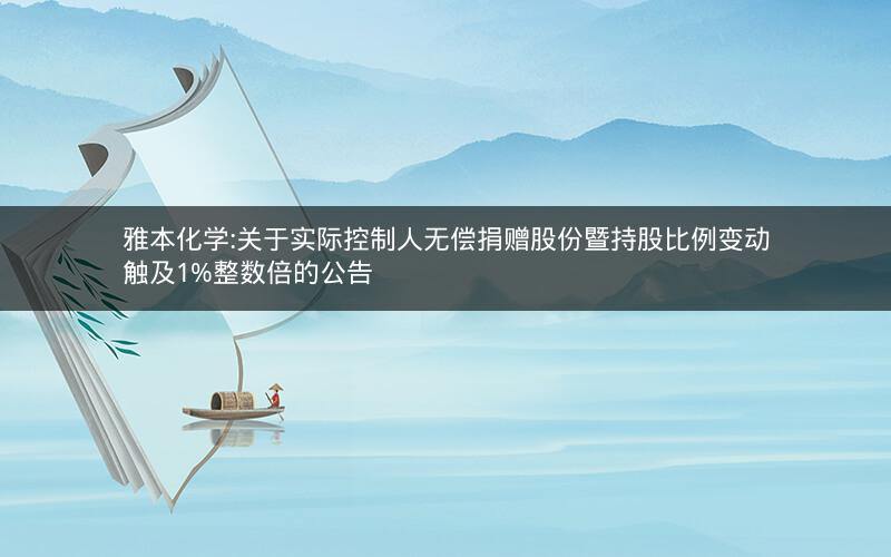 雅本化学:关于实际控制人无偿捐赠股份暨持股比例变动触及1%整数倍的公告