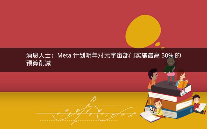 消息人士：Meta 计划明年对元宇宙部门实施最高 30% 的预算削减