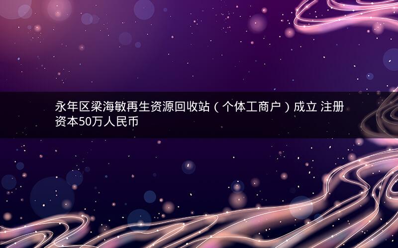 永年区梁海敏再生资源回收站（个体工商户）成立 注册资本50万人民币