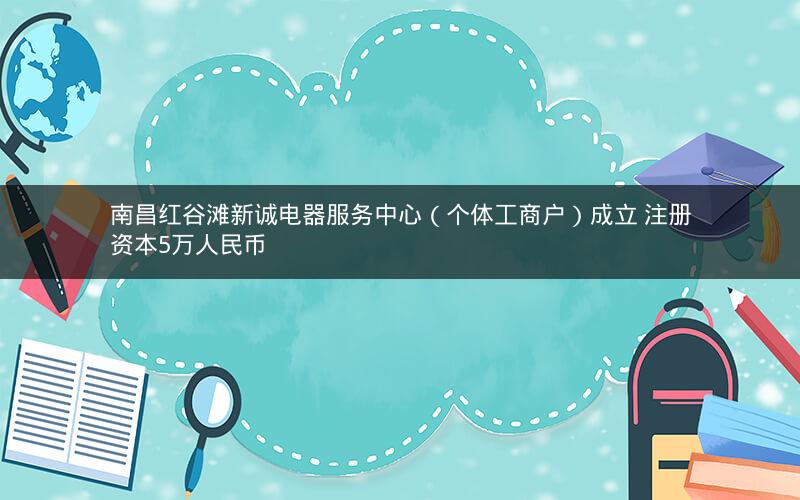 南昌红谷滩新诚电器服务中心（个体工商户）成立 注册资本5万人民币