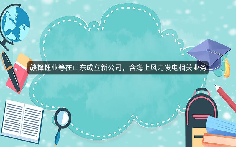 赣锋锂业等在山东成立新公司，含海上风力发电相关业务
