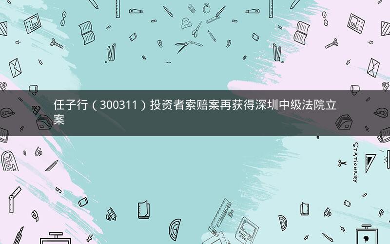 任子行（300311）投资者索赔案再获得深圳中级法院立案