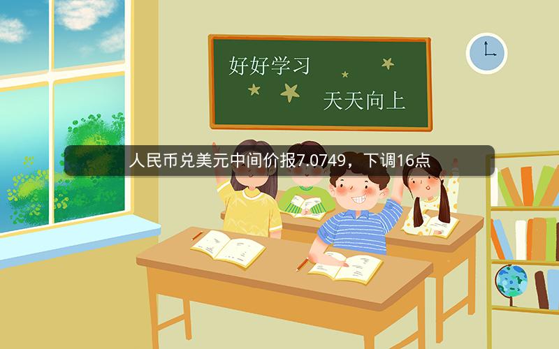 人民币兑美元中间价报7.0749，下调16点