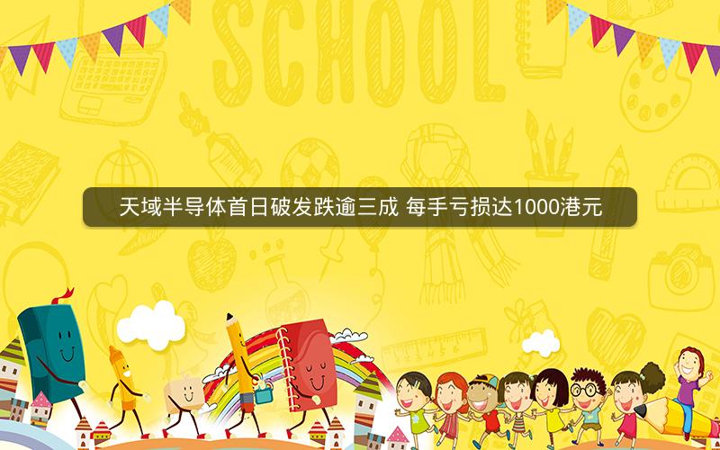 天域半导体首日破发跌逾三成 每手亏损达1000港元