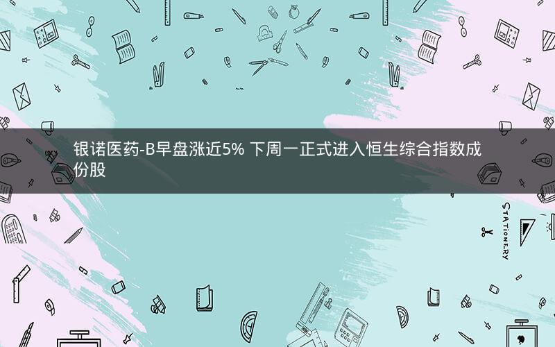 银诺医药-B早盘涨近5% 下周一正式进入恒生综合指数成份股