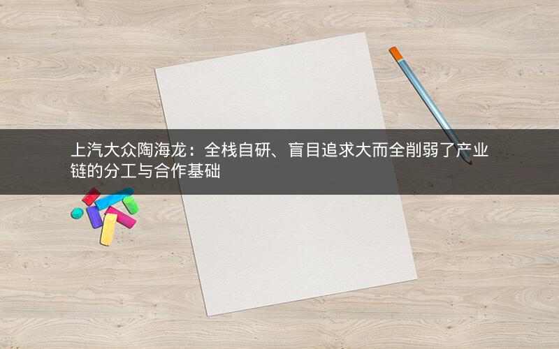 上汽大众陶海龙：全栈自研、盲目追求大而全削弱了产业链的分工与合作基础