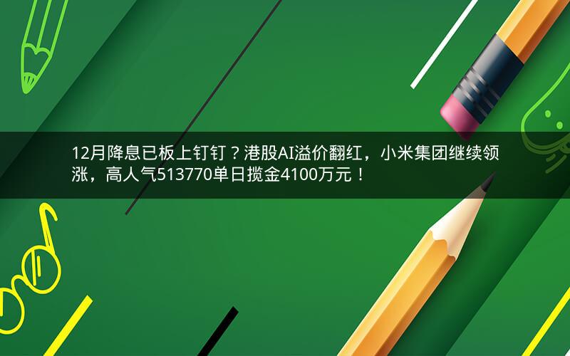 12月降息已板上钉钉？港股AI溢价翻红，小米集团继续领涨，高人气513770单日揽金4100万元！