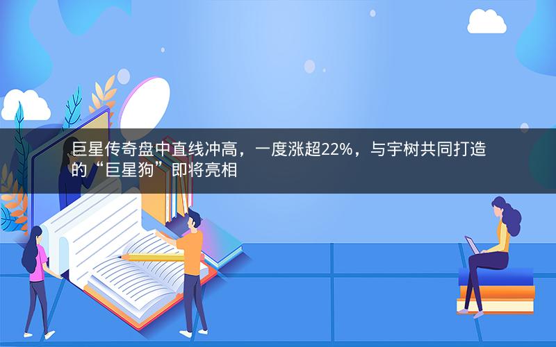 巨星传奇盘中直线冲高，一度涨超22%，与宇树共同打造的“巨星狗”即将亮相