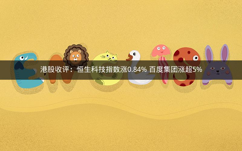 港股收评：恒生科技指数涨0.84% 百度集团涨超5%