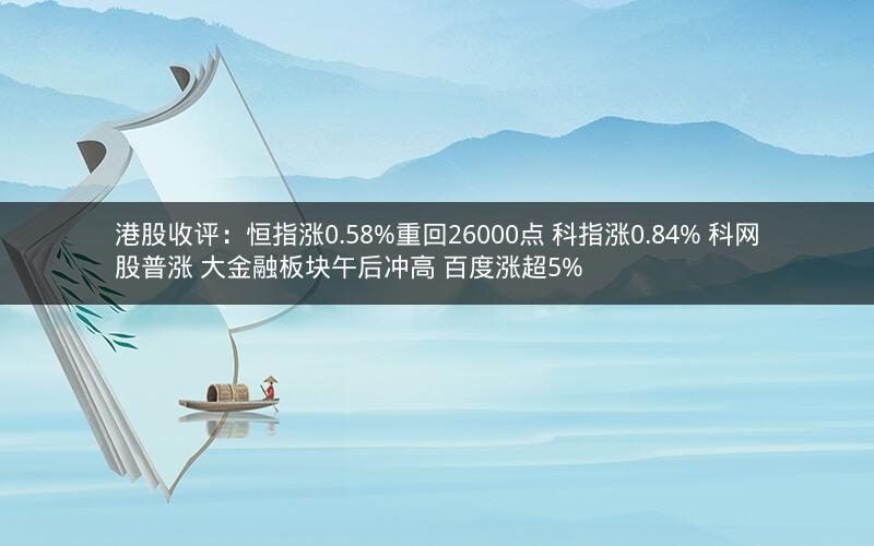 港股收评：恒指涨0.58%重回26000点 科指涨0.84% 科网股普涨 大金融板块午后冲高 百度涨超5%