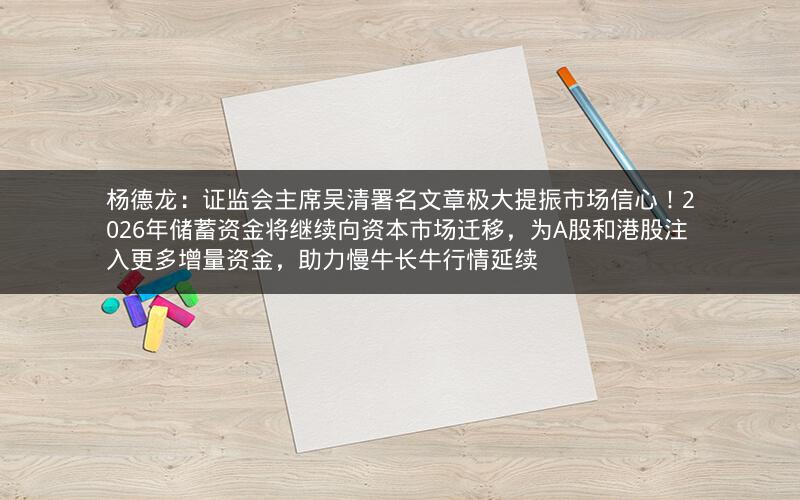 杨德龙：证监会主席吴清署名文章极大提振市场信心！2026年储蓄资金将继续向资本市场迁移，为A股和港股注入更多增量资金，助力慢牛长牛行情延续