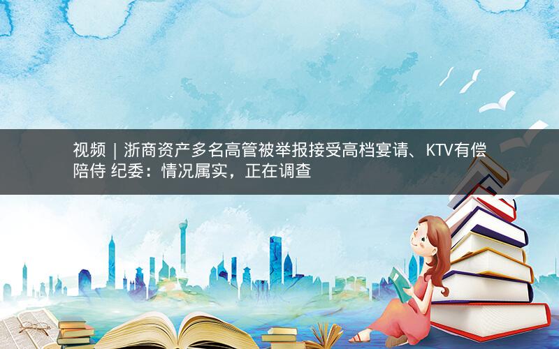 视频 | 浙商资产多名高管被举报接受高档宴请、KTV有偿陪侍 纪委：情况属实，正在调查