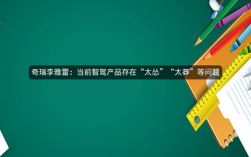 奇瑞李雅雷：当前智驾产品存在“太怂”“太莽”等问题