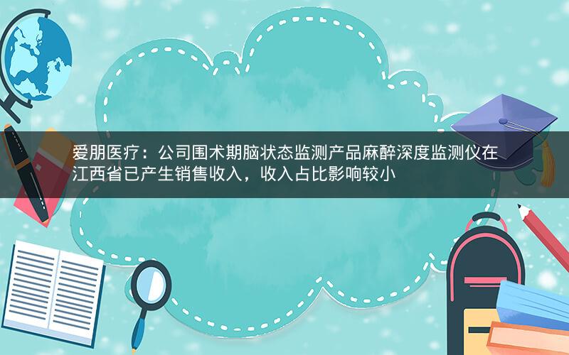 爱朋医疗：公司围术期脑状态监测产品麻醉深度监测仪在江西省已产生销售收入，收入占比影响较小