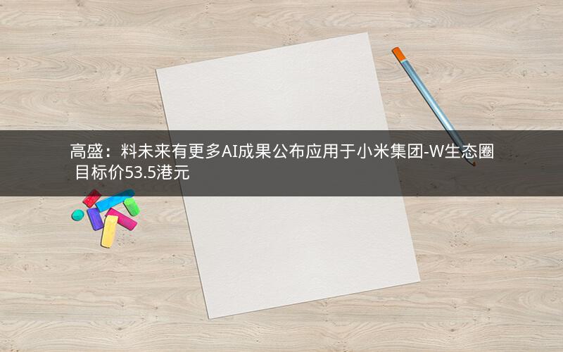高盛：料未来有更多AI成果公布应用于小米集团-W生态圈 目标价53.5港元