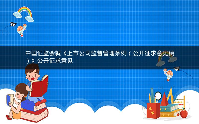 中国证监会就《上市公司监督管理条例（公开征求意见稿）》公开征求意见