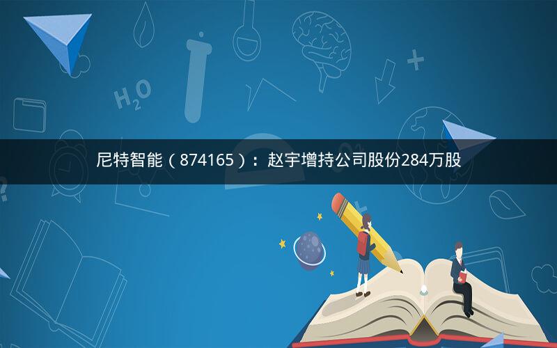 尼特智能（874165）：赵宇增持公司股份284万股