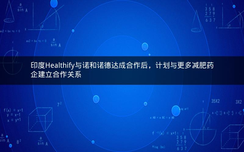 印度Healthify与诺和诺德达成合作后，计划与更多减肥药企建立合作关系