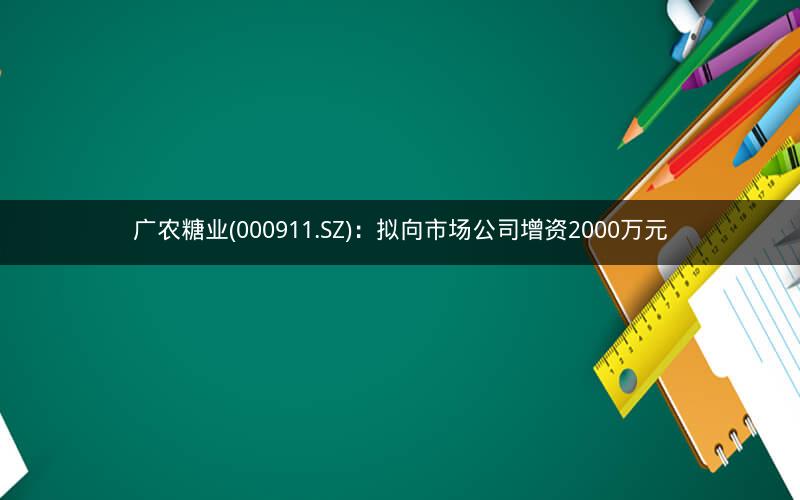 广农糖业(000911.SZ)：拟向市场公司增资2000万元