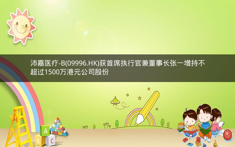 沛嘉医疗-B(09996.HK)获首席执行官兼董事长张一增持不超过1500万港元公司股份