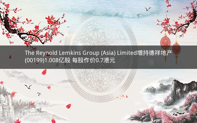 The Reynold Lemkins Group (Asia) Limited增持德祥地产(00199)1.008亿股 每股作价0.7港元