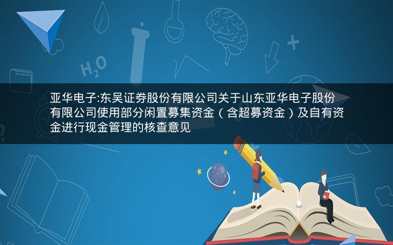 亚华电子:东吴证券股份有限公司关于山东亚华电子股份有限公司使用部分闲置募集资金（含超募资金）及自有资金进行现金管理的核查意见