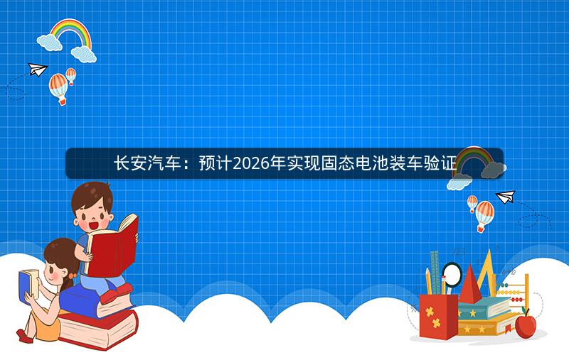 长安汽车：预计2026年实现固态电池装车验证