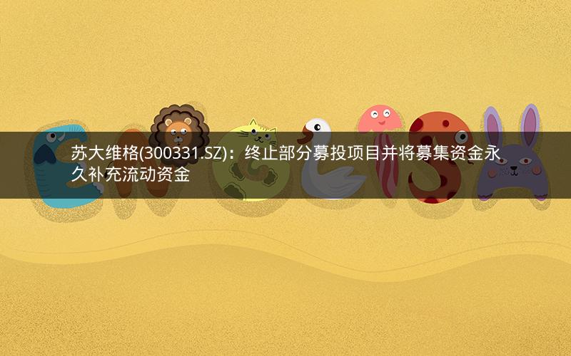 苏大维格(300331.SZ)：终止部分募投项目并将募集资金永久补充流动资金