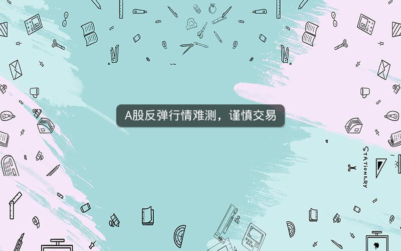 A股反弹行情难测，谨慎交易