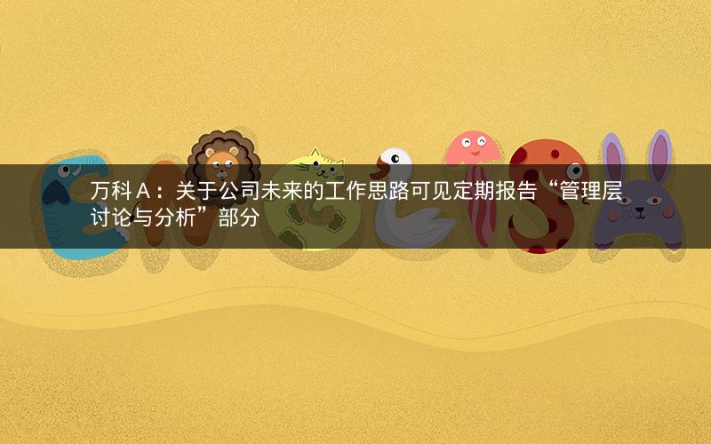 万科Ａ：关于公司未来的工作思路可见定期报告“管理层讨论与分析”部分