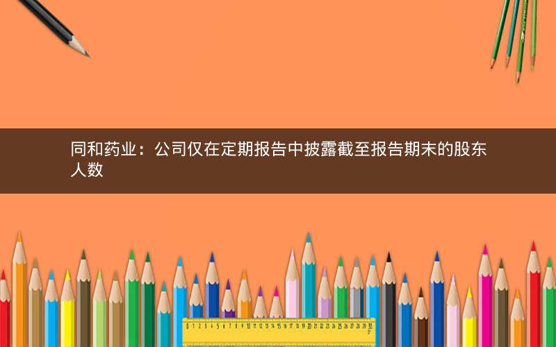 同和药业：公司仅在定期报告中披露截至报告期末的股东人数