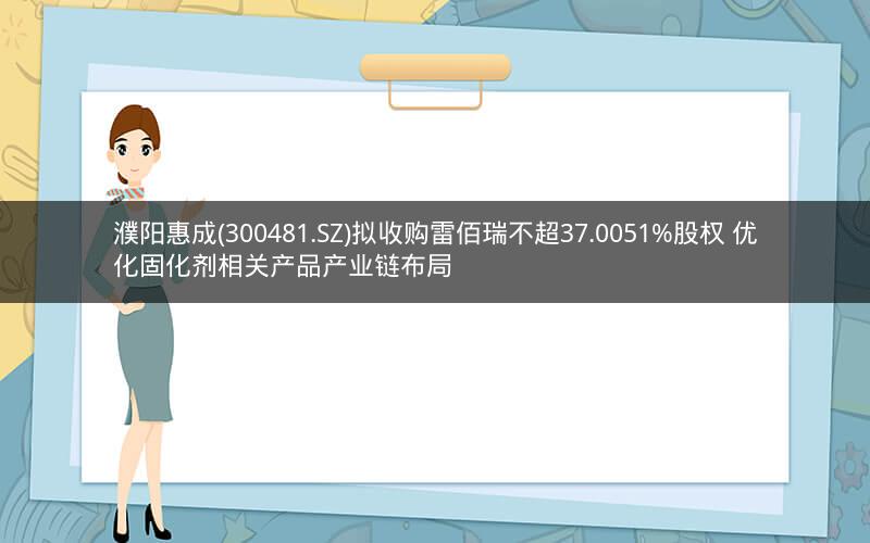 濮阳惠成(300481.SZ)拟收购雷佰瑞不超37.0051%股权 优化固化剂相关产品产业链布局