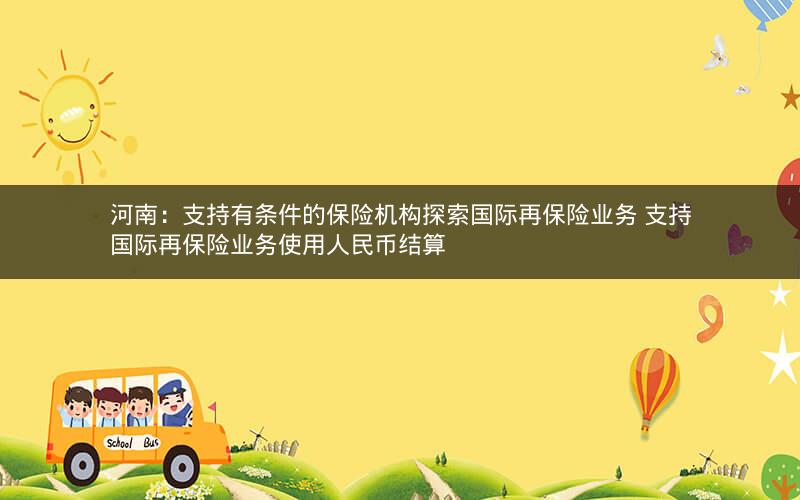 河南：支持有条件的保险机构探索国际再保险业务 支持国际再保险业务使用人民币结算