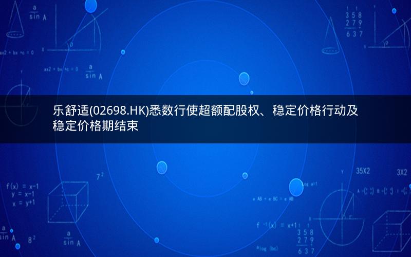 乐舒适(02698.HK)悉数行使超额配股权、稳定价格行动及稳定价格期结束