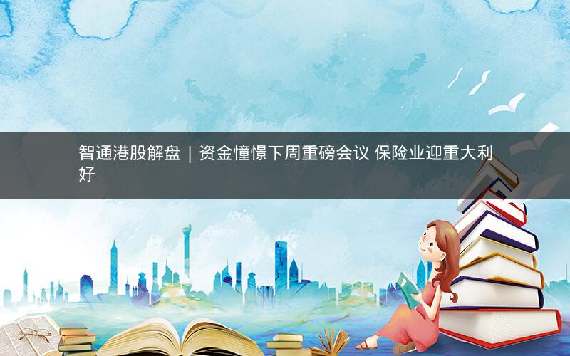 智通港股解盘 | 资金憧憬下周重磅会议 保险业迎重大利好