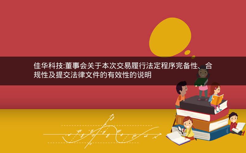 佳华科技:董事会关于本次交易履行法定程序完备性、合规性及提交法律文件的有效性的说明