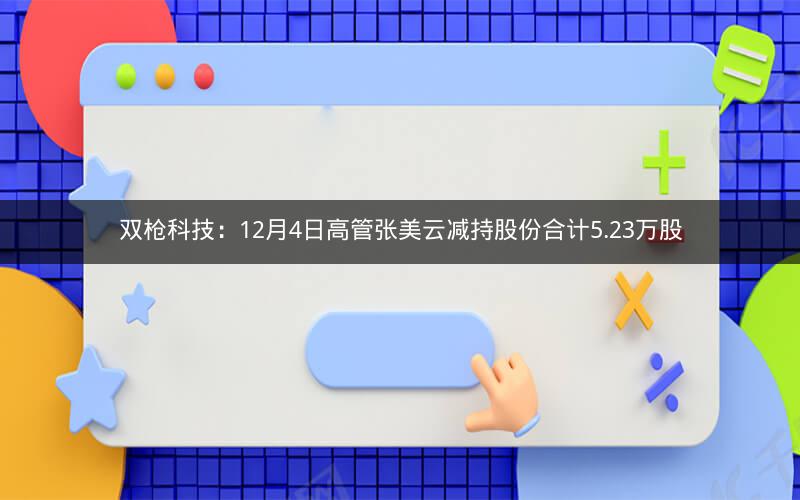 双枪科技：12月4日高管张美云减持股份合计5.23万股