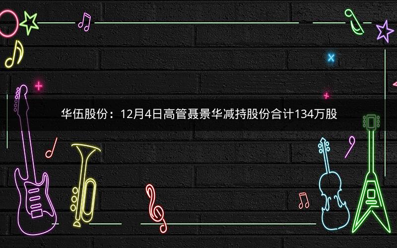 华伍股份：12月4日高管聂景华减持股份合计134万股