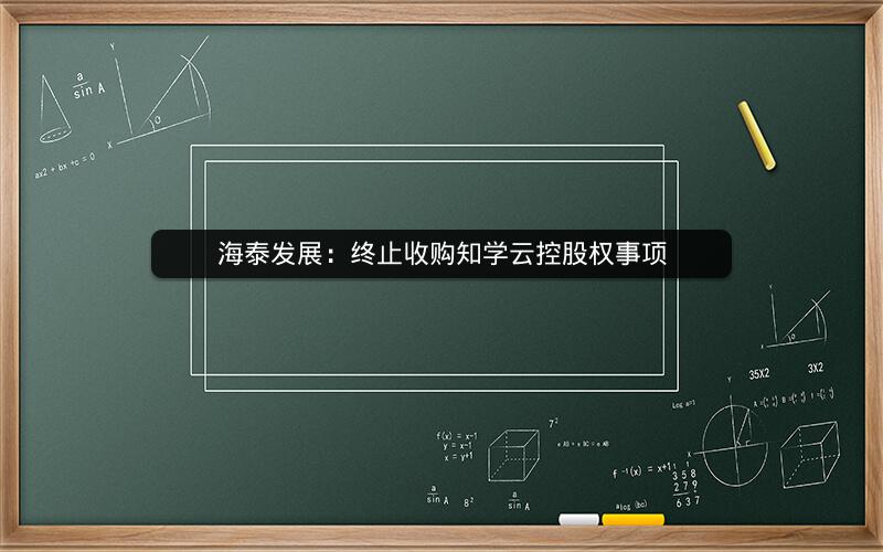 海泰发展：终止收购知学云控股权事项