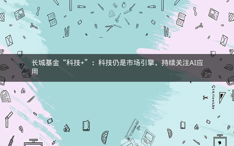 长城基金“科技+”：科技仍是市场引擎，持续关注AI应用