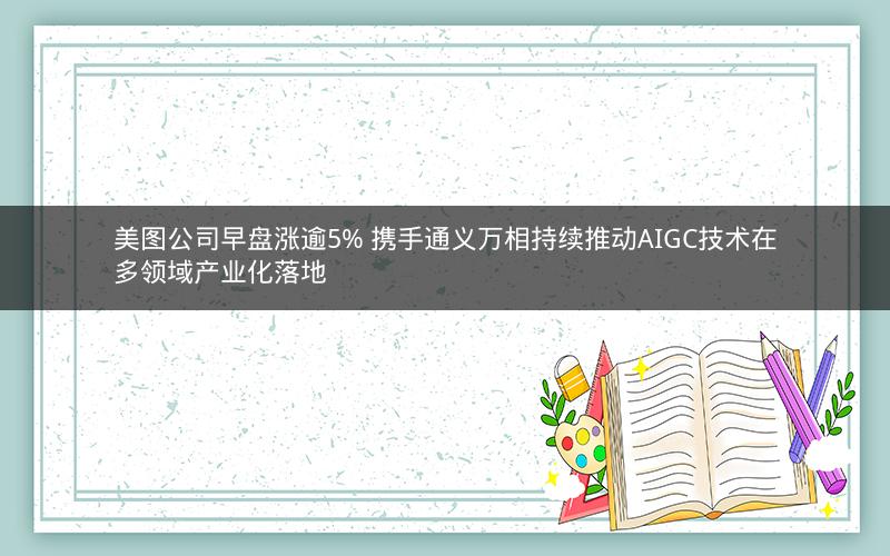 美图公司早盘涨逾5% 携手通义万相持续推动AIGC技术在多领域产业化落地